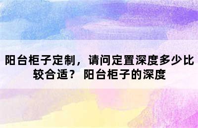 阳台柜子定制，请问定置深度多少比较合适？ 阳台柜子的深度